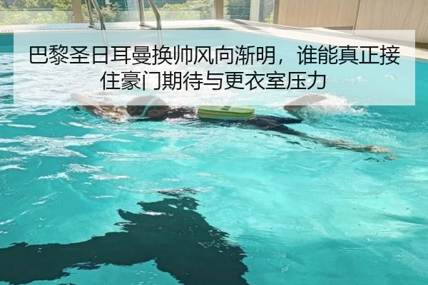 巴黎圣日耳曼换帅风向渐明，谁能真正接住豪门期待与更衣室压力